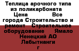 Теплица арочного типа из поликарбоната › Цена ­ 11 100 - Все города Строительство и ремонт » Строительное оборудование   . Ямало-Ненецкий АО,Лабытнанги г.